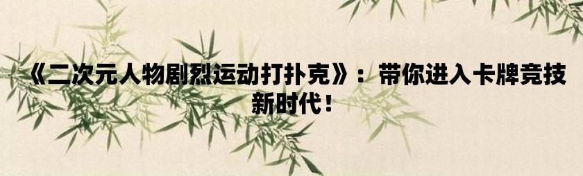二次元人物剧烈运动打扑克：带你进入卡牌竞技新时代！