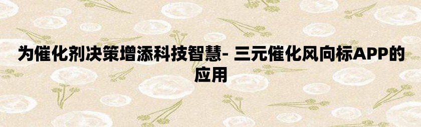 为催化剂决策增添科技智慧- 三元催化风向标APP的应用