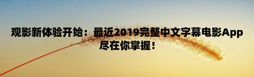 观影新体验开始：最近2019完整中文字幕电影App尽在你掌握！