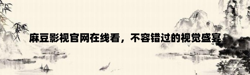 麻豆影视官网在线看，不容错过的视觉盛宴