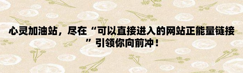 心灵加油站，尽在可以直接进入的网站正能量链接引领你向前冲！