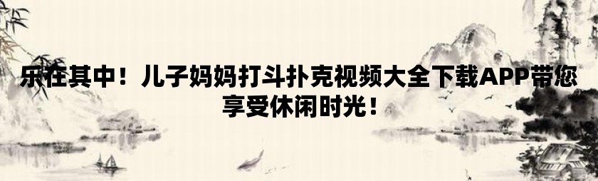 乐在其中！儿子妈妈打斗扑克视频大全下载APP带您享受休闲时光！
