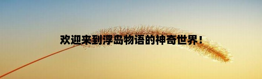 欢迎来到浮岛物语的神奇世界！