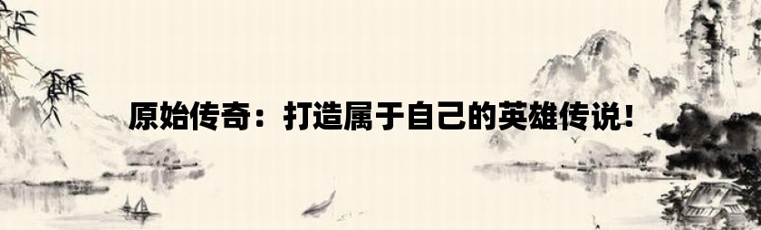 原始传奇：打造属于自己的英雄传说！