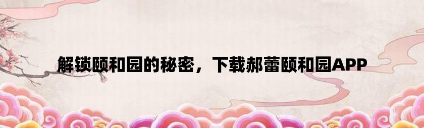 解锁颐和园的秘密，下载郝蕾颐和园APP