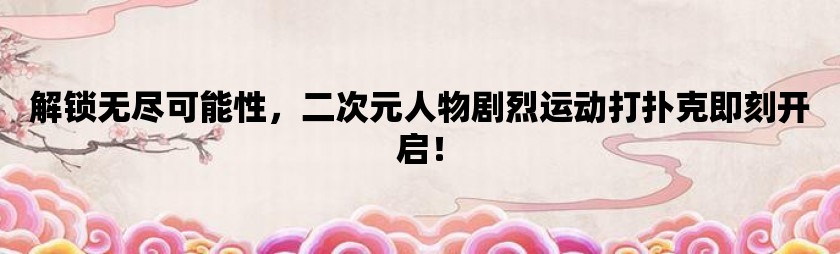 解锁无尽可能性，二次元人物剧烈运动打扑克即刻开启！