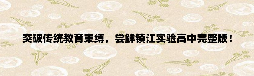 突破传统教育束缚，尝鲜镇江实验高中完整版！