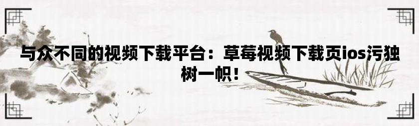 与众不同的视频下载平台：草莓视频下载页ios污独树一帜！