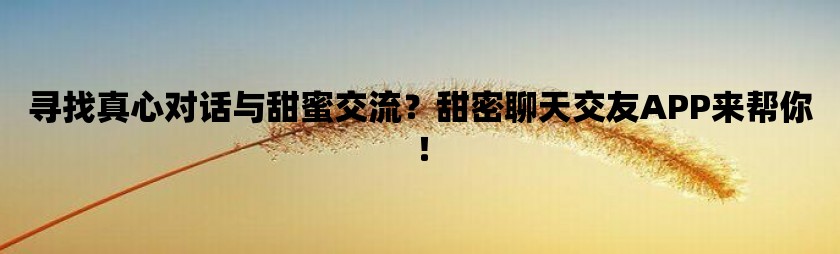 寻找真心对话与甜蜜交流？甜密聊天交友APP来帮你！