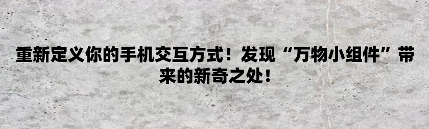 重新定义你的手机交互方式！发现万物小组件带来的新奇之处！