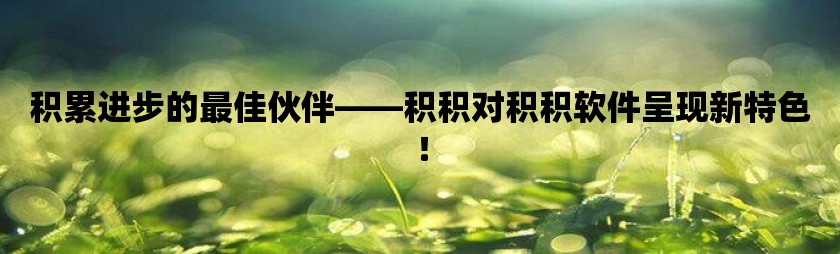 积累进步的最佳伙伴-积积对积积软件呈现新特色！