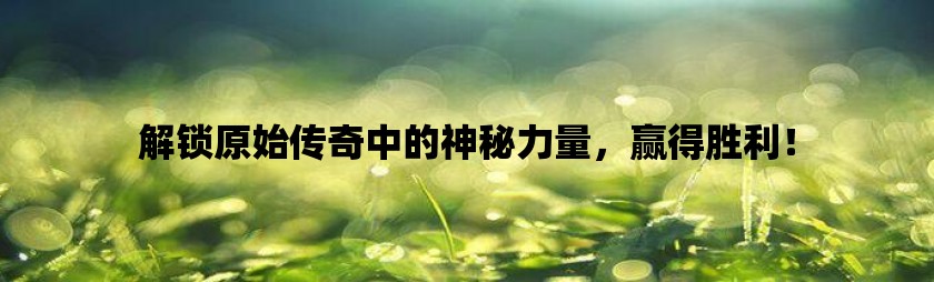 解锁原始传奇中的神秘力量，赢得胜利！