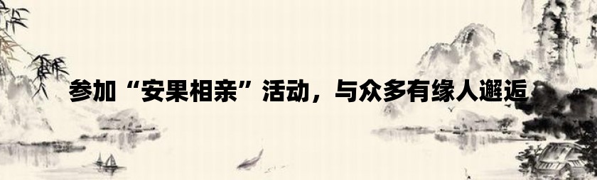 参加安果相亲活动，与众多有缘人邂逅