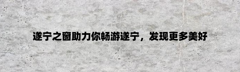 遂宁之窗助力你畅游遂宁，发现更多美好