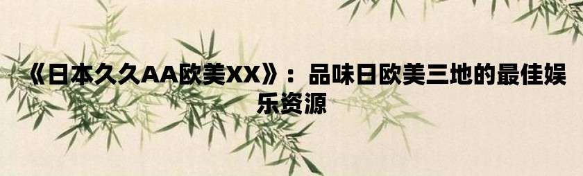 日本久久AA欧美XX：品味日欧美三地的最佳娱乐资源