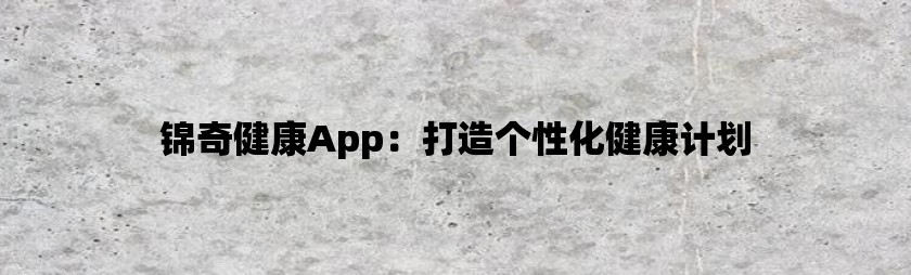 锦奇健康App：打造个性化健康计划