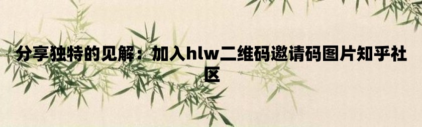 分享独特的见解：加入hlw二维码邀请码图片知乎社区