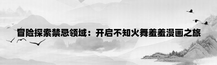 冒险探索禁忌领域：开启不知火舞羞羞漫画之旅