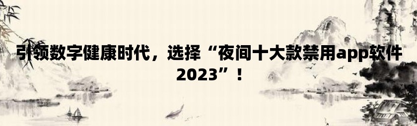 引领数字健康时代，选择夜间十大款禁用app软件2023！