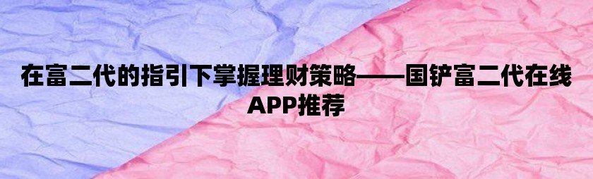在富二代的指引下掌握理财策略-国铲富二代在线APP推荐