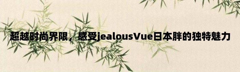 超越时尚界限，感受jealousVue日本胖的独特魅力