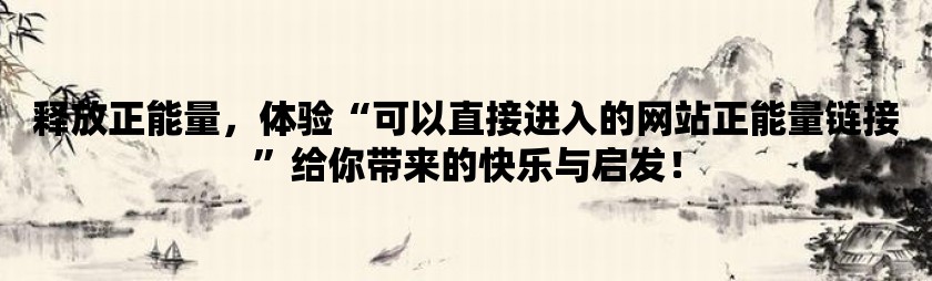 释放正能量，体验可以直接进入的网站正能量链接给你带来的快乐与启发！