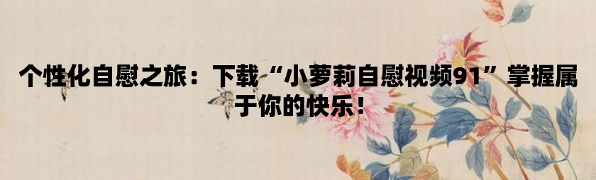 个性化**之旅：下载小萝莉**视频91掌握属于你的快乐！