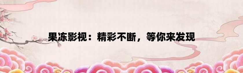 果冻影视：精彩不断，等你来发现