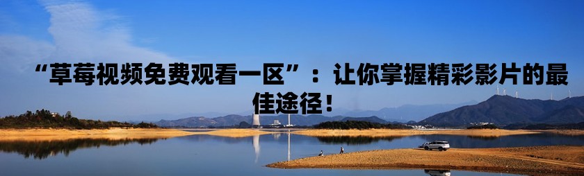 草莓视频免费观看一区：让你掌握精彩影片的最佳途径！