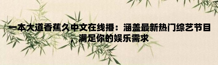 一本大道香蕉久中文在线播：涵盖最新热门综艺节目，满足你的娱乐需求