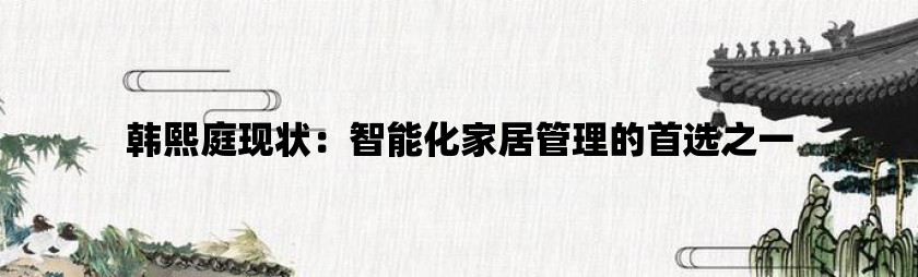 韩熙庭现状：智能化家居管理的首选之一