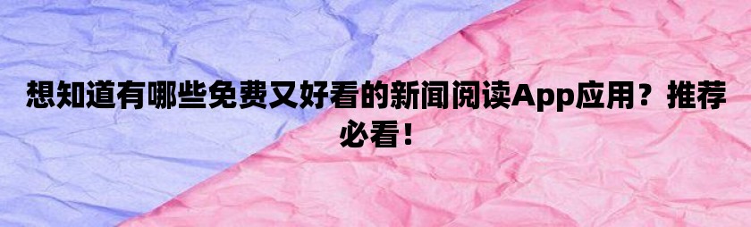 想知道有哪些免费又好看的新闻阅读App应用？推荐必看！