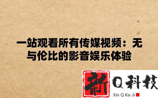 一站观看所有传媒视频：无与伦比的影音娱乐体验