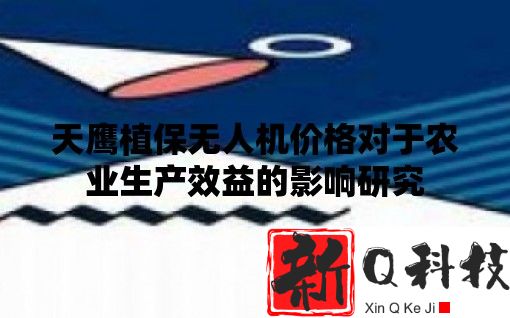 天鹰植保无人机价格对于农业生产效益的影响研究